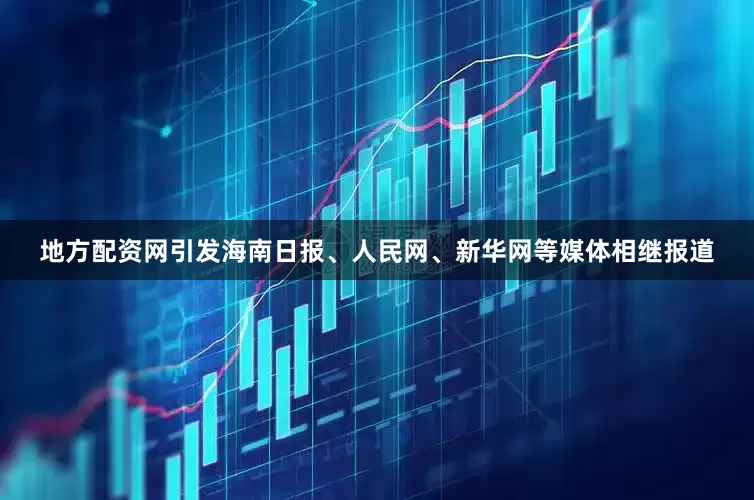 地方配资网引发海南日报、人民网、新华网等媒体相继报道