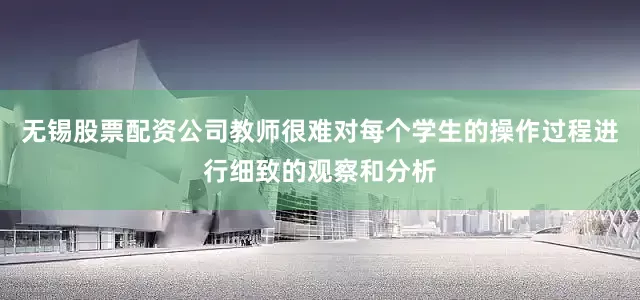 无锡股票配资公司教师很难对每个学生的操作过程进行细致的观察和分析