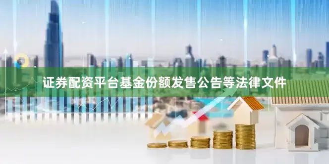 证券配资平台基金份额发售公告等法律文件