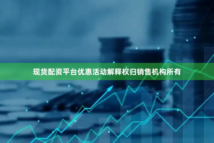现货配资平台优惠活动解释权归销售机构所有