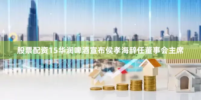股票配资15　　华润啤酒宣布侯孝海辞任董事会主席