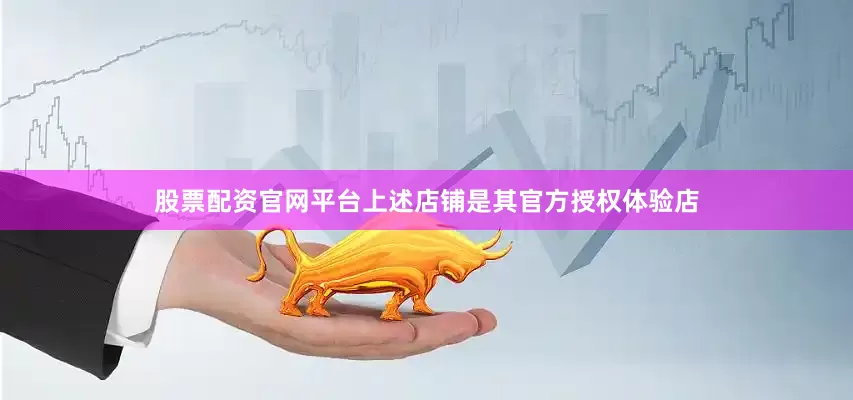 股票配资官网平台上述店铺是其官方授权体验店