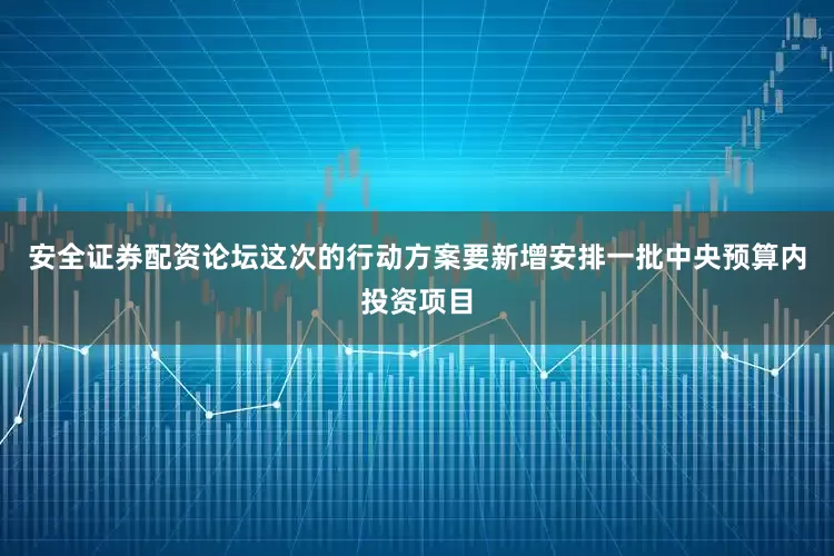 安全证券配资论坛这次的行动方案要新增安排一批中央预算内投资项目