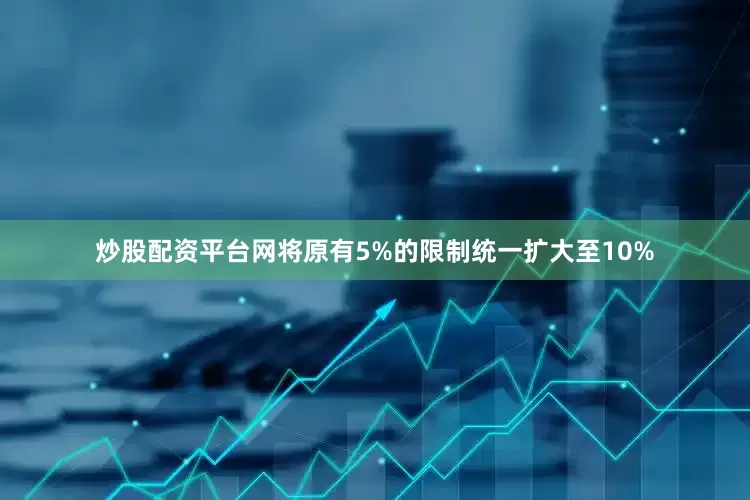 炒股配资平台网将原有5%的限制统一扩大至10%