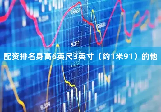 配资排名身高6英尺3英寸（约1米91）的他