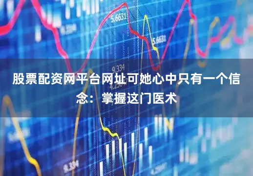 股票配资网平台网址可她心中只有一个信念：掌握这门医术