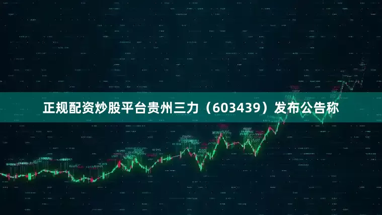 正规配资炒股平台贵州三力（603439）发布公告称