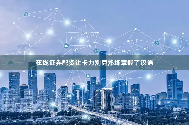 在线证券配资让卡力别克熟练掌握了汉语