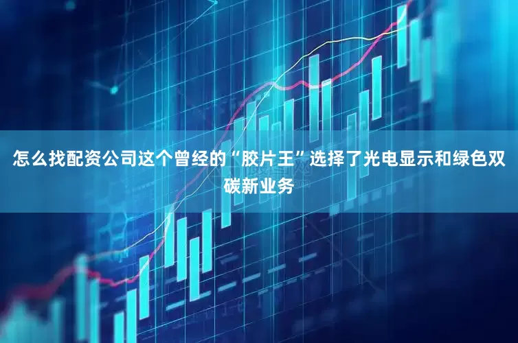 怎么找配资公司这个曾经的“胶片王”选择了光电显示和绿色双碳新业务