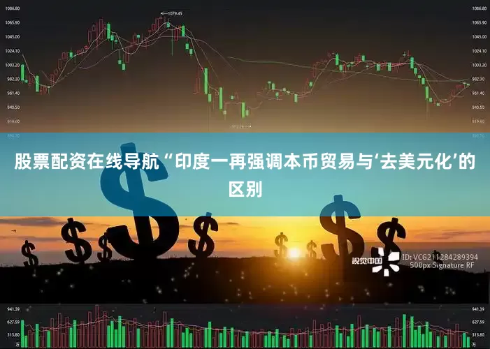 股票配资在线导航“印度一再强调本币贸易与‘去美元化’的区别