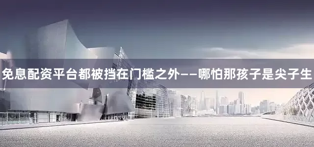 免息配资平台都被挡在门槛之外——哪怕那孩子是尖子生