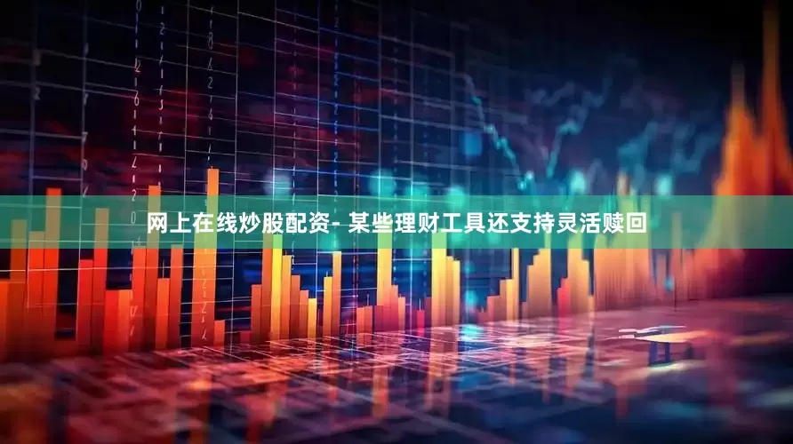 网上在线炒股配资- 某些理财工具还支持灵活赎回