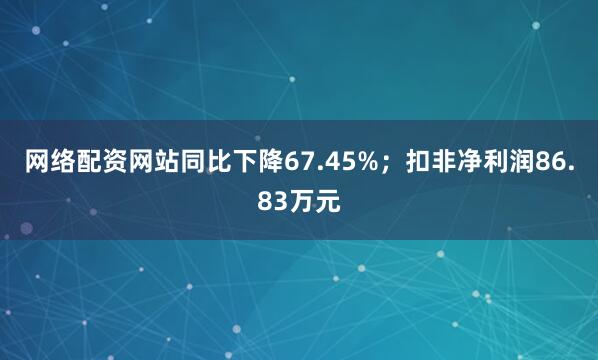 网络配资网站同比下降67.45%；扣非净利润86.83万元