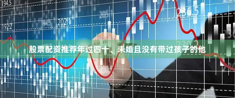 股票配资推荐年过四十、未婚且没有带过孩子的他