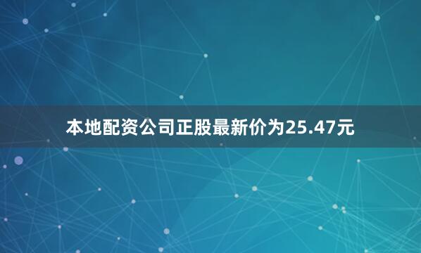 本地配资公司正股最新价为25.47元