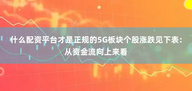 什么配资平台才是正规的5G板块个股涨跌见下表：从资金流向上来看