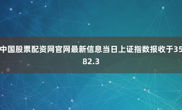 中国股票配资网官网最新信息当日上证指数报收于3582.3