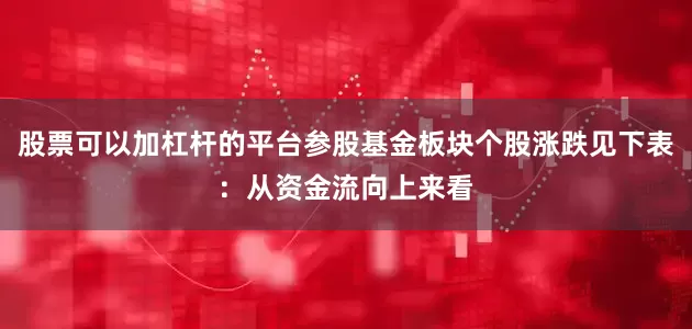 股票可以加杠杆的平台参股基金板块个股涨跌见下表：从资金流向上来看