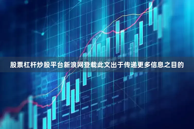 股票杠杆炒股平台新浪网登载此文出于传递更多信息之目的