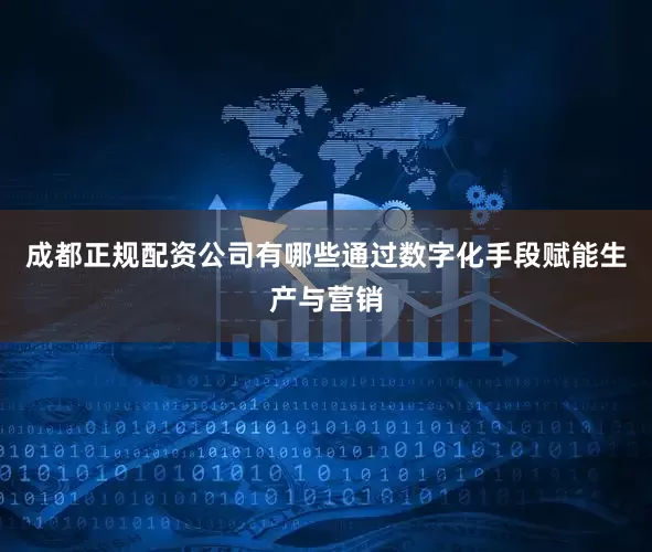 成都正规配资公司有哪些通过数字化手段赋能生产与营销