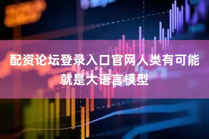 配资论坛登录入口官网人类有可能就是大语言模型