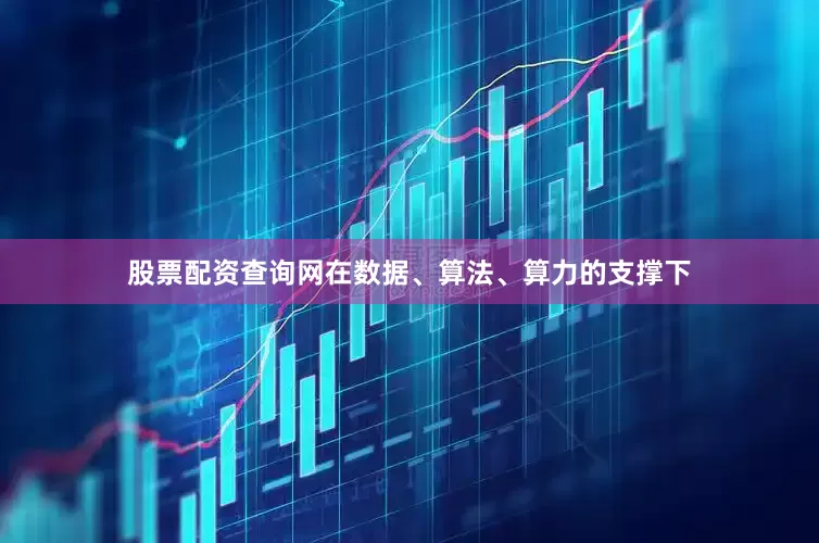 股票配资查询网在数据、算法、算力的支撑下