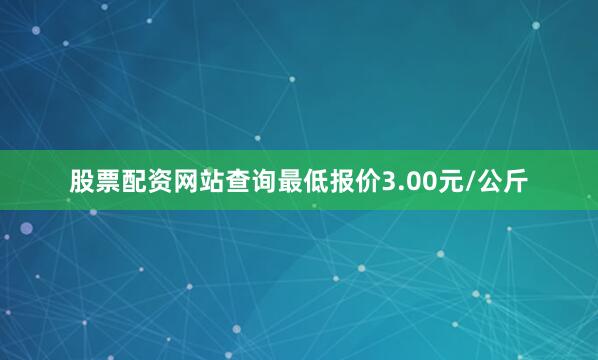股票配资网站查询最低报价3.00元/公斤