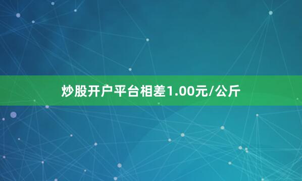 炒股开户平台相差1.00元/公斤
