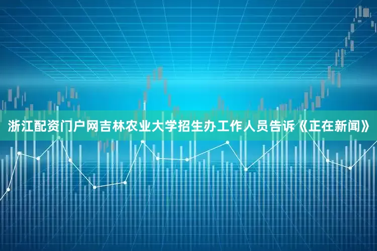 浙江配资门户网吉林农业大学招生办工作人员告诉《正在新闻》