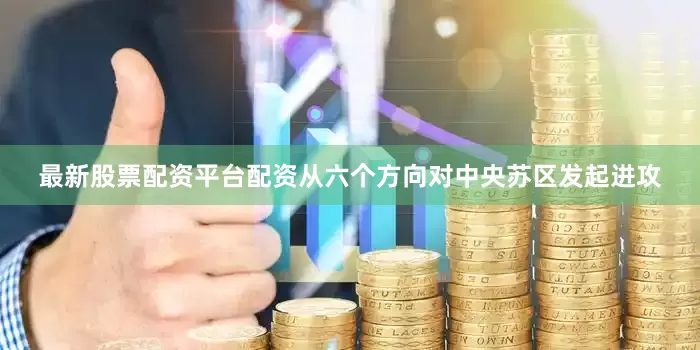 最新股票配资平台配资从六个方向对中央苏区发起进攻
