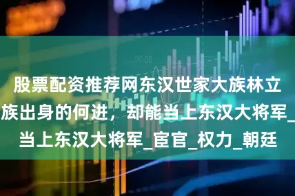 股票配资推荐网东汉世家大族林立！为何屠户家族出身的何进，却能当上东汉大将军_宦官_权力_朝廷
