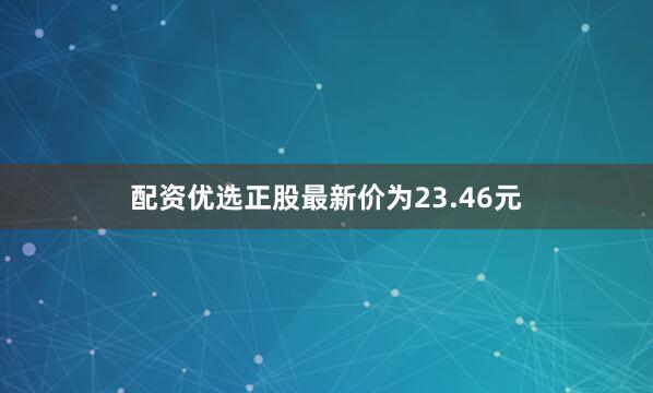 配资优选正股最新价为23.46元