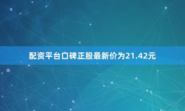配资平台口碑正股最新价为21.42元