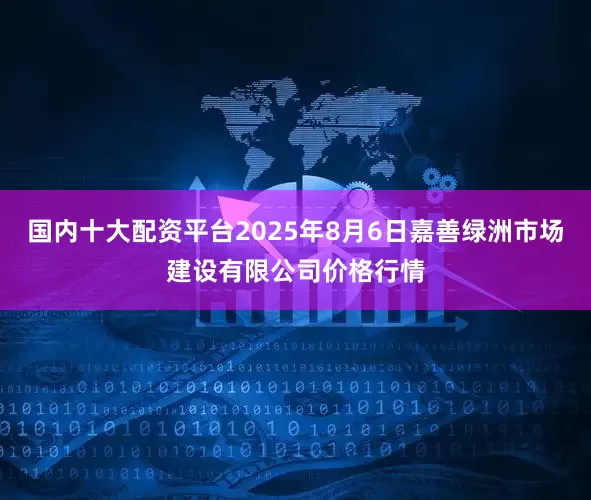 国内十大配资平台2025年8月6日嘉善绿洲市场建设有限公司价格行情