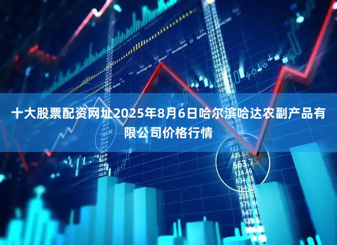 十大股票配资网址2025年8月6日哈尔滨哈达农副产品有限公司价格行情