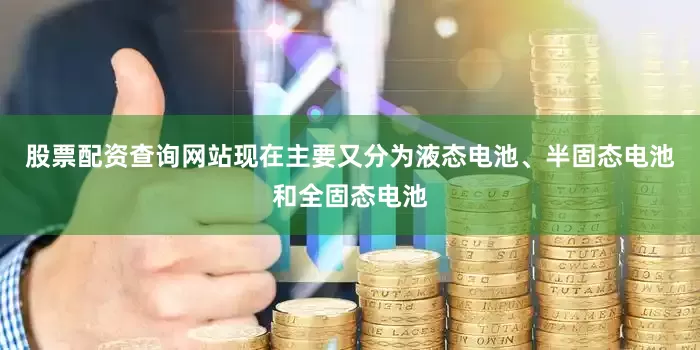 股票配资查询网站现在主要又分为液态电池、半固态电池和全固态电池