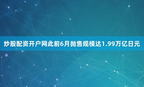 炒股配资开户网此前6月抛售规模达1.99万亿日元