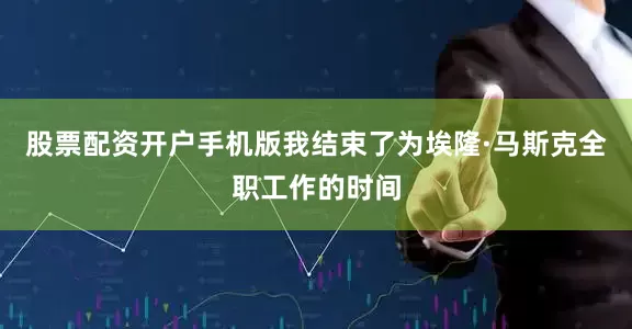 股票配资开户手机版我结束了为埃隆·马斯克全职工作的时间