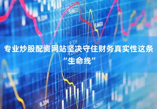 专业炒股配资网站坚决守住财务真实性这条“生命线”