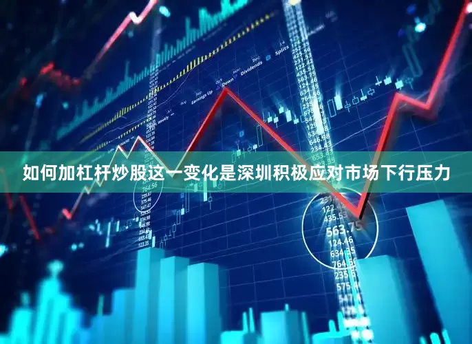 如何加杠杆炒股这一变化是深圳积极应对市场下行压力