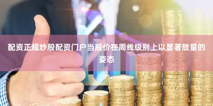 配资正规炒股配资门户当股价在周线级别上以显著放量的姿态
