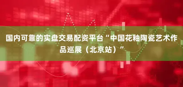 国内可靠的实盘交易配资平台“中国花釉陶瓷艺术作品巡展（北京站）”