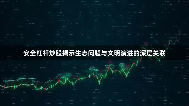 安全杠杆炒股揭示生态问题与文明演进的深层关联