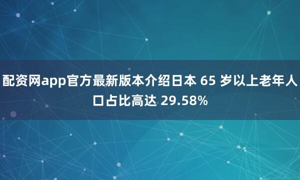 配资网app官方最新版本介绍日本 65 岁以上老年人口占比高达 29.58%