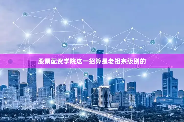 股票配资学院这一招算是老祖宗级别的