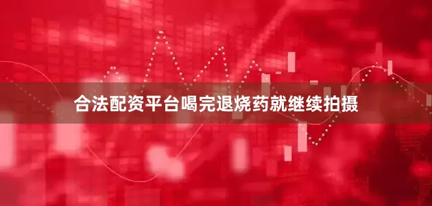 合法配资平台喝完退烧药就继续拍摄