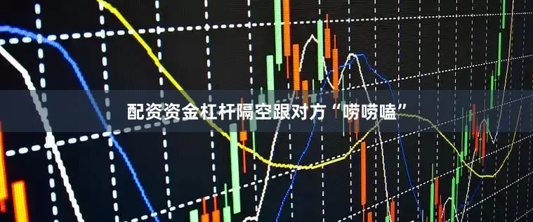 配资资金杠杆隔空跟对方“唠唠嗑”