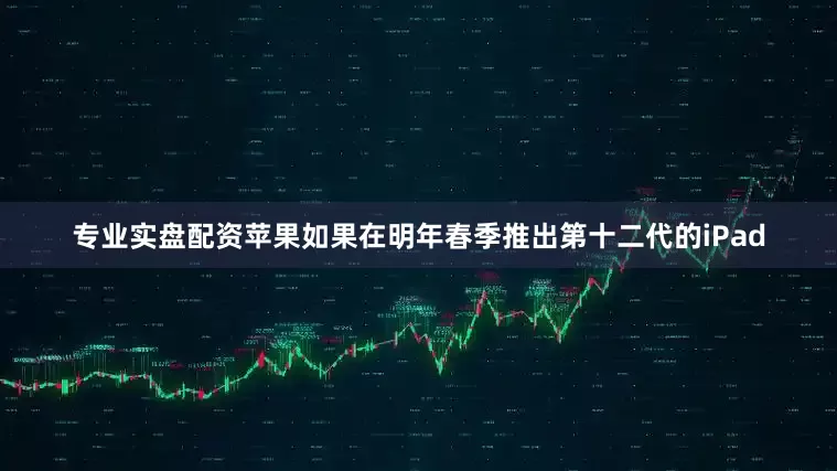 专业实盘配资苹果如果在明年春季推出第十二代的iPad
